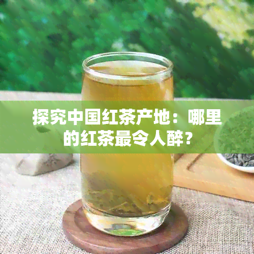 探究中国红茶产地：哪里的红茶最令人醉？