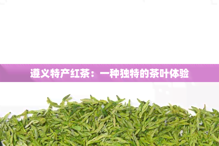 遵义特产红茶：一种独特的茶叶体验