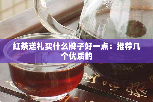 红茶送礼买什么牌子好一点：推荐几个优质的