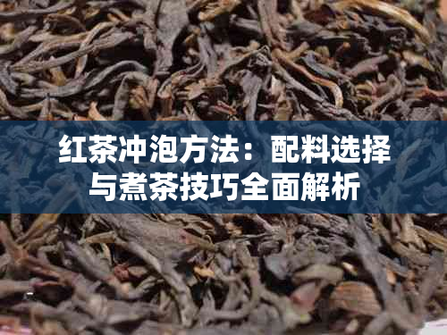 红茶冲泡方法：配料选择与煮茶技巧全面解析