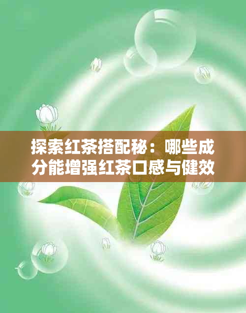 探索红茶搭配秘：哪些成分能增强红茶口感与健效益？