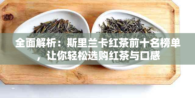 全面解析：斯里兰卡红茶前十名榜单，让你轻松选购红茶与口感