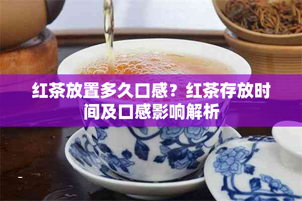 红茶放置多久口感？红茶存放时间及口感影响解析