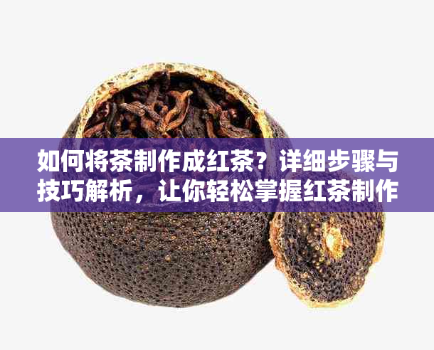 如何将茶制作成红茶？详细步骤与技巧解析，让你轻松掌握红茶制作要领