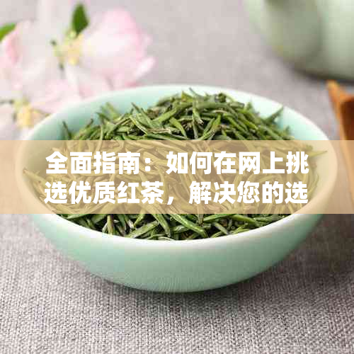 全面指南：如何在网上挑选优质红茶，解决您的选购困惑