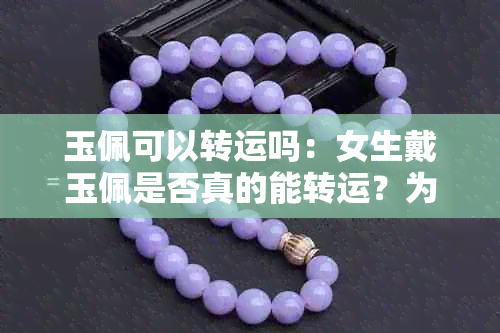 玉佩可以转运吗：女生戴玉佩是否真的能转运？为什么？