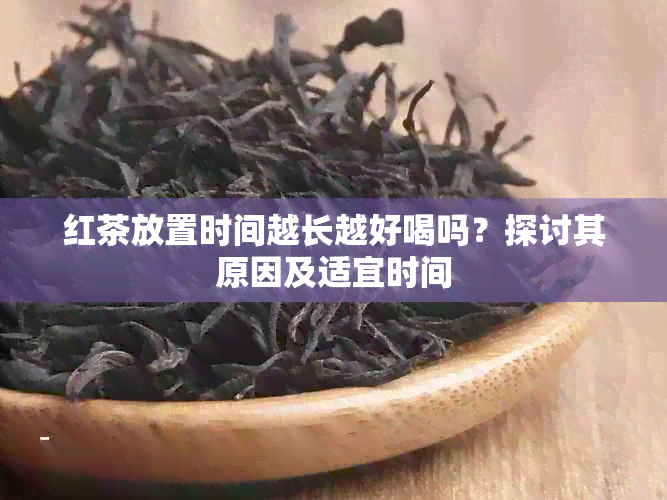 红茶放置时间越长越好喝吗？探讨其原因及适宜时间