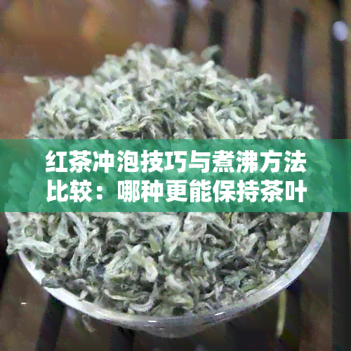 红茶冲泡技巧与煮沸方法比较：哪种更能保持茶叶原味？