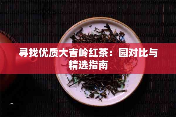 寻找优质大吉岭红茶：园对比与精选指南