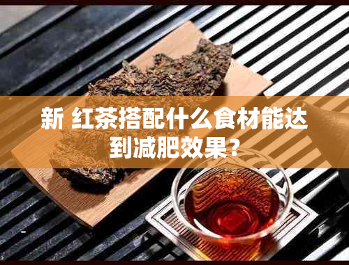 新 红茶搭配什么食材能达到减肥效果？