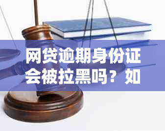 网贷逾期身份证会被拉黑吗？如何解决逾期问题和避免失信名单？