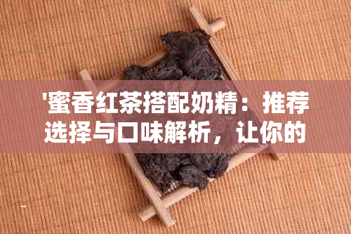 '蜜香红茶搭配奶精：推荐选择与口味解析，让你的茶饮更美味！'