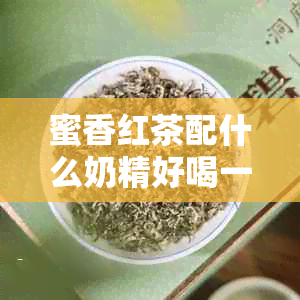 蜜香红茶配什么奶精好喝一点： 搭配与植脂末选择