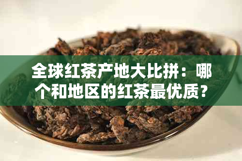 全球红茶产地大比拼：哪个和地区的红茶更优质？