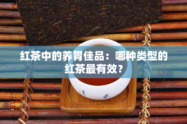 红茶中的养胃佳品：哪种类型的红茶最有效？