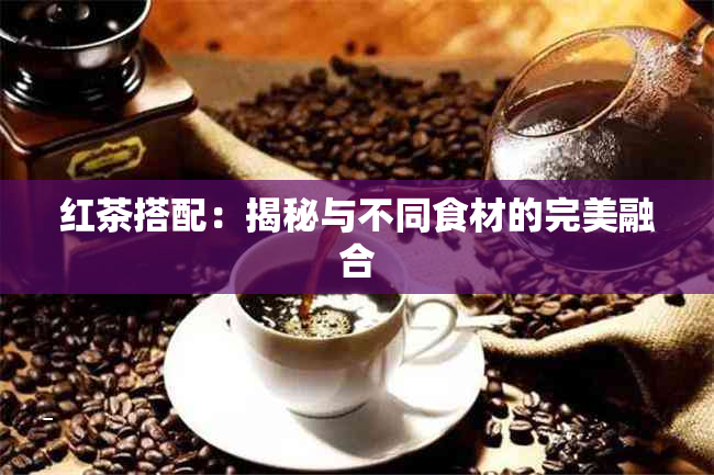 红茶搭配：揭秘与不同食材的完美融合