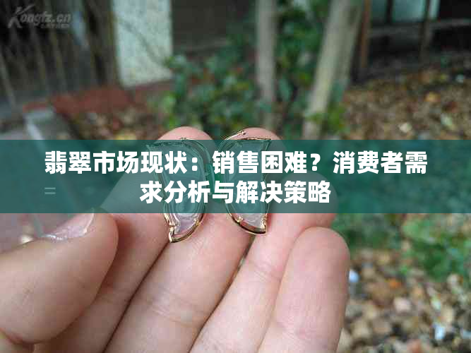 翡翠市场现状：销售困难？消费者需求分析与解决策略