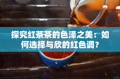 探究红茶茶的色泽之美：如何选择与欣的红色调？