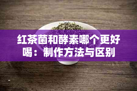 红茶菌和酵素哪个更好喝：制作方法与区别