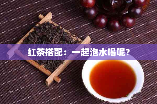 红茶搭配：一起泡水喝呢？