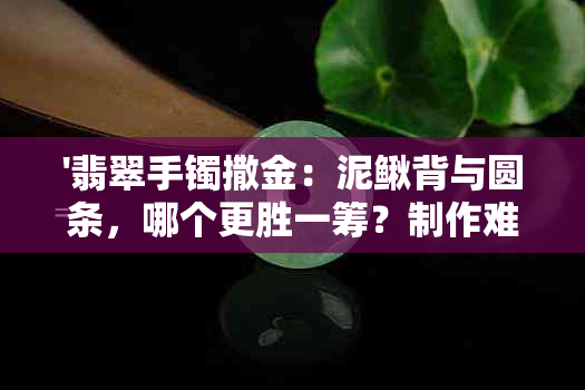 '翡翠手镯撒金：泥鳅背与圆条，哪个更胜一筹？制作难度及款式鉴赏'