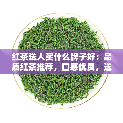 红茶送人买什么牌子好：品质红茶推荐，口感优良，送礼佳品。