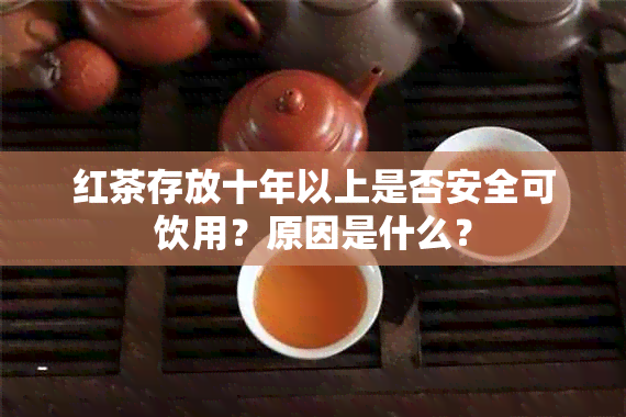 红茶存放十年以上是否安全可饮用？原因是什么？