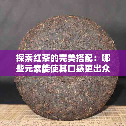 探索红茶的完美搭配：哪些元素能使其口感更出众？