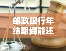 邮政银行年结期间能还款吗？ 宽限期和还款时间是关键。