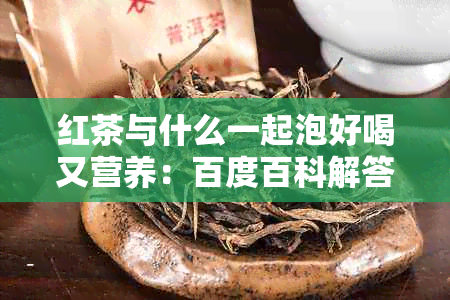 红茶与什么一起泡好喝又营养：百度百科解答