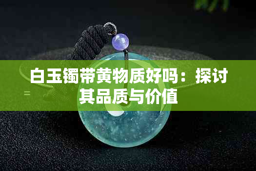 白玉镯带黄物质好吗：探讨其品质与价值