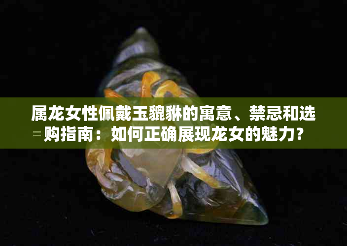 属龙女性佩戴玉貔貅的寓意、禁忌和选购指南：如何正确展现龙女的魅力？