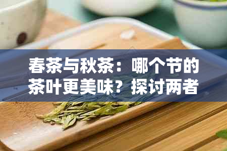 春茶与秋茶：哪个节的茶叶更美味？探讨两者差异及选择建议