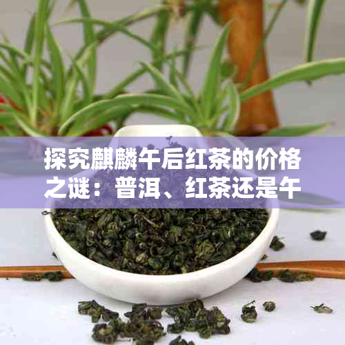 探究麒麟午后红茶的价格之谜：普洱、红茶还是午后时光的影响？