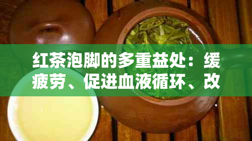 红茶泡脚的多重益处：缓疲劳、促进血液循环、改善睡眠质量等全面解析