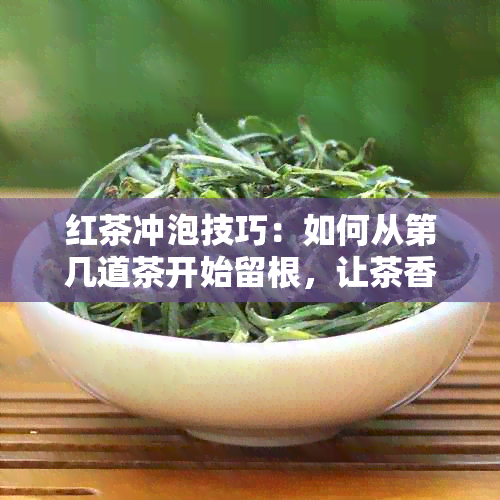 红茶冲泡技巧：如何从第几道茶开始留根，让茶香更浓？