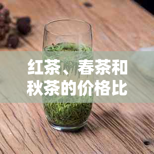 红茶、春茶和秋茶的价格比较：哪个节的茶叶更昂贵？