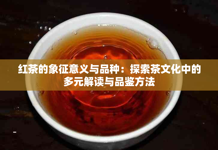 红茶的象征意义与品种：探索茶文化中的多元解读与品鉴方法