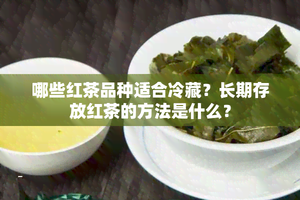 哪些红茶品种适合冷藏？长期存放红茶的方法是什么？