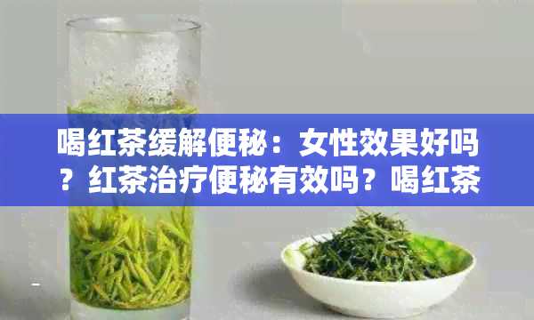 喝红茶缓解便秘：女性效果好吗？红茶治疗便秘有效吗？喝红茶可以通便吗？