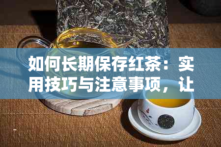 如何长期保存红茶：实用技巧与注意事项，让你的红茶保持品质