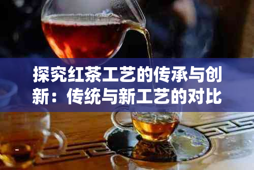 探究红茶工艺的传承与创新：传统与新工艺的对比