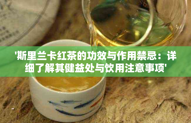 '斯里兰卡红茶的功效与作用禁忌：详细了解其健益处与饮用注意事项'