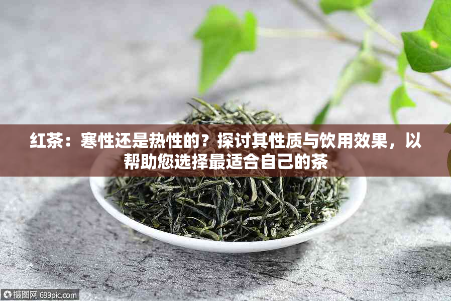 红茶：寒性还是热性的？探讨其性质与饮用效果，以帮助您选择最适合自己的茶