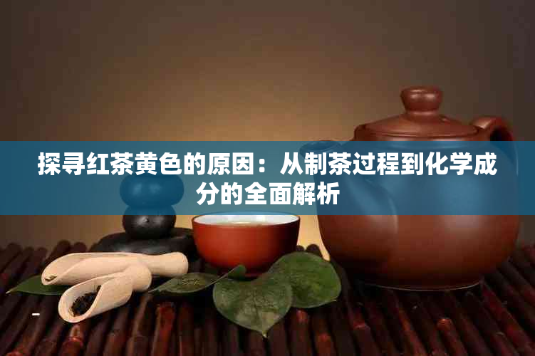 探寻红茶黄色的原因：从制茶过程到化学成分的全面解析