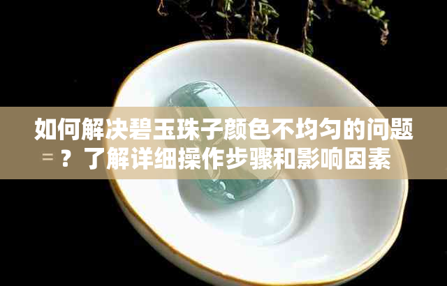 如何解决碧玉珠子颜色不均匀的问题？了解详细操作步骤和影响因素