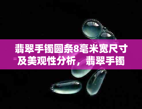 翡翠手镯圆条8毫米宽尺寸及美观性分析，翡翠手镯圆条宽度选择与比较