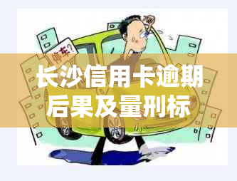 长沙信用卡逾期后果及量刑标准：了解逾期还款的影响和可能的法律责任