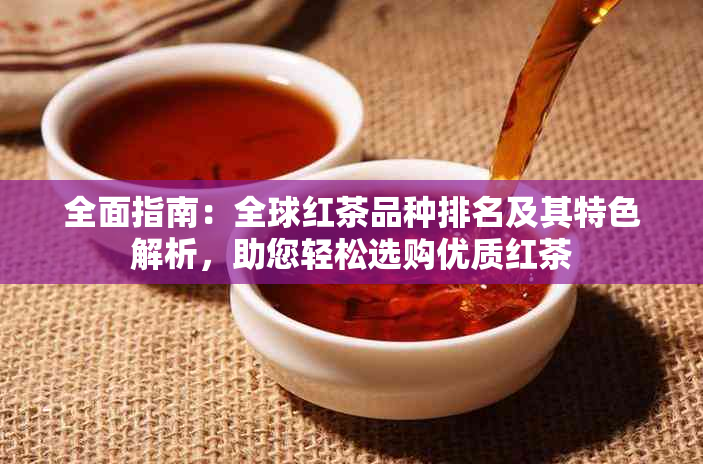 全面指南：全球红茶品种排名及其特色解析，助您轻松选购优质红茶