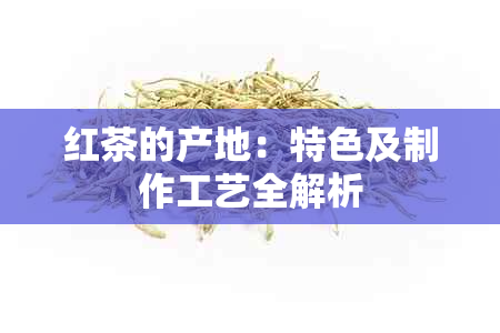 红茶的产地：特色及制作工艺全解析